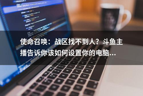 使命召唤：战区找不到人？斗鱼主播告诉你该如何设置你的电脑！