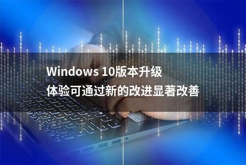 Windows 10版本升级体验可通过新的改进显著改善