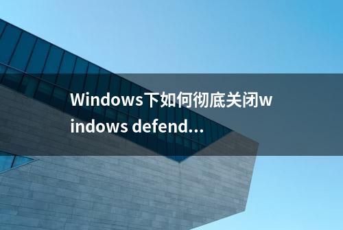 Windows下如何彻底关闭windows defender防病毒