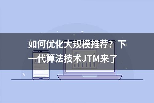 如何优化大规模推荐？下一代算法技术JTM来了