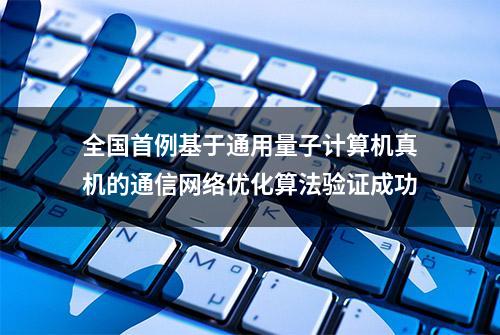 全国首例基于通用量子计算机真机的通信网络优化算法验证成功