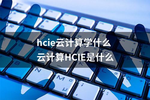 hcie云计算学什么 云计算HCIE是什么