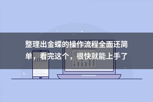 整理出金蝶的操作流程全面还简单，看完这个，很快就能上手了