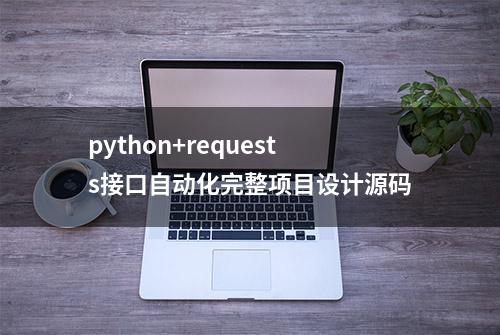 python+requests接口自动化完整项目设计源码