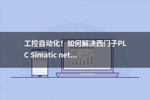 工控自动化！如何解决西门子PLC Simatic net与组态软件连接问题