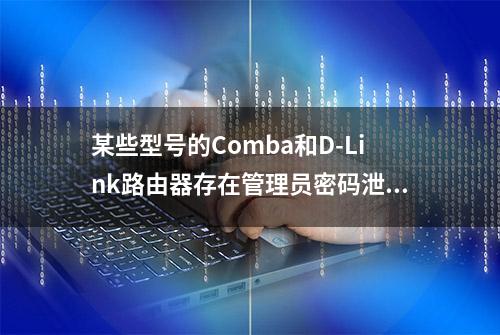 某些型号的Comba和D-Link路由器存在管理员密码泄露漏洞