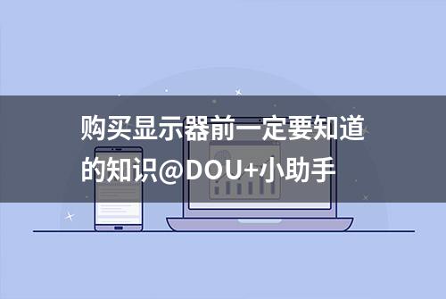 购买显示器前一定要知道的知识@DOU+小助手