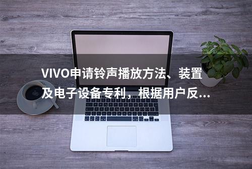 VIVO申请铃声播放方法、装置及电子设备专利，根据用户反馈调节铃声