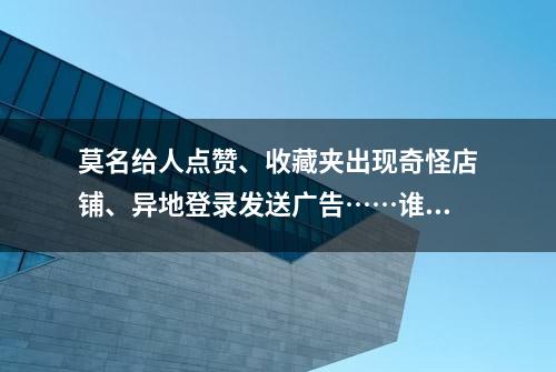 莫名给人点赞、收藏夹出现奇怪店铺、异地登录发送广告……谁动了我的社交账号