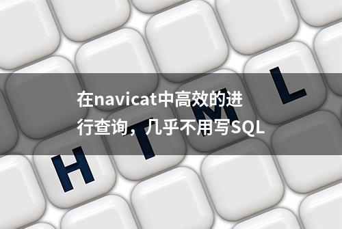 在navicat中高效的进行查询，几乎不用写SQL