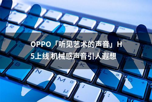 OPPO「听见艺术的声音」H5上线 机械感声音引人遐想