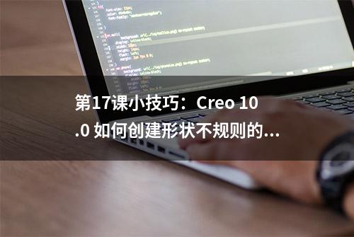 第17课小技巧：Creo 10.0 如何创建形状不规则的实体