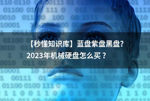 【秒懂知识库】蓝盘紫盘黑盘？2023年机械硬盘怎么买 ？