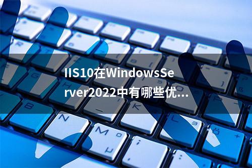 IIS10在WindowsServer2022中有哪些优势？