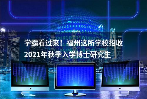 学霸看过来！福州这所学校招收2021年秋季入学博士研究生