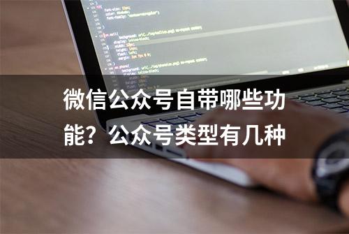 微信公众号自带哪些功能？公众号类型有几种