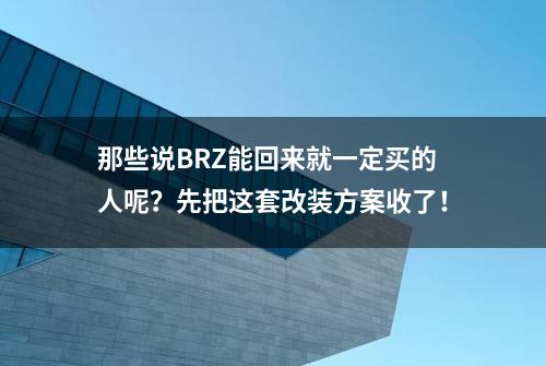 那些说BRZ能回来就一定买的人呢？先把这套改装方案收了！