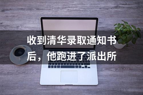 收到清华录取通知书后，他跑进了派出所