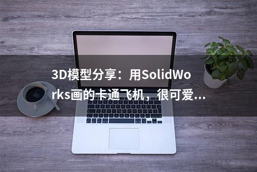 3D模型分享：用SolidWorks画的卡通飞机，很可爱，但有一定难度