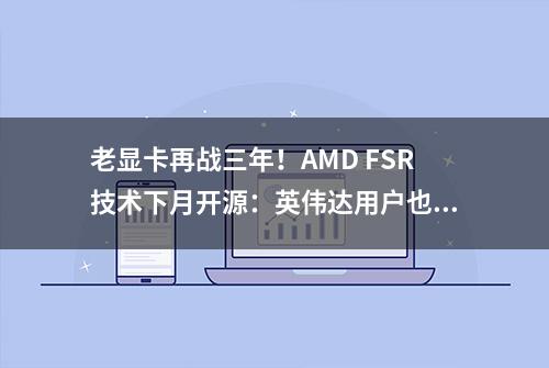 老显卡再战三年！AMD FSR技术下月开源：英伟达用户也能用