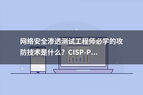 网络安全渗透测试工程师必学的攻防技术是什么？CISP-PTE认证培训