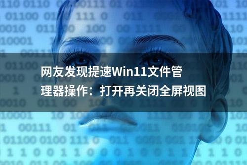 网友发现提速Win11文件管理器操作：打开再关闭全屏视图