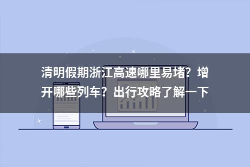 清明假期浙江高速哪里易堵？增开哪些列车？出行攻略了解一下