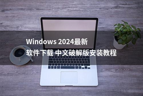 Windows 2024最新软件下载 中文破解版安装教程