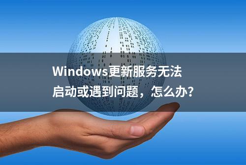 Windows更新服务无法启动或遇到问题，怎么办？