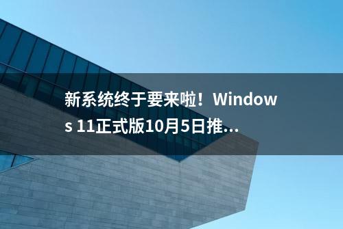 新系统终于要来啦！Windows 11正式版10月5日推送