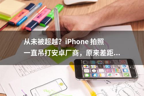 从未被超越？iPhone 拍照一直吊打安卓厂商，原来差距在这里