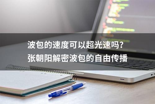 波包的速度可以超光速吗？张朝阳解密波包的自由传播