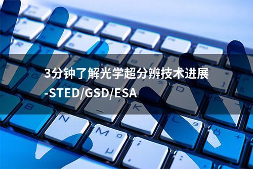 3分钟了解光学超分辨技术进展-STED/GSD/ESA