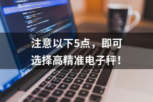 注意以下5点，即可选择高精准电子秤！