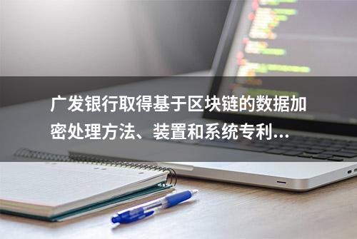 广发银行取得基于区块链的数据加密处理方法、装置和系统专利，实现密文数据的重加密运算，提高运算效率