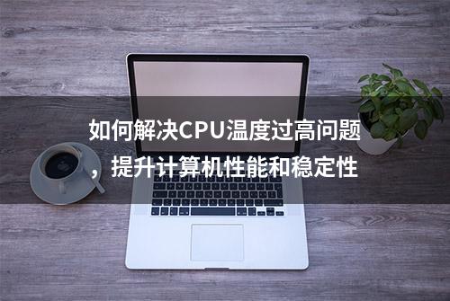 如何解决CPU温度过高问题，提升计算机性能和稳定性