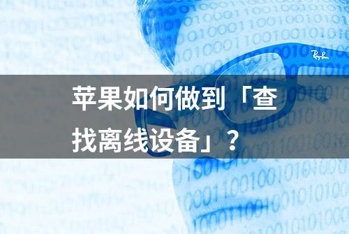 苹果如何做到「查找离线设备」？