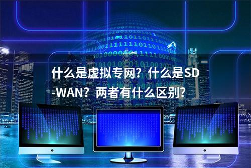 什么是虚拟专网？什么是SD-WAN？两者有什么区别？