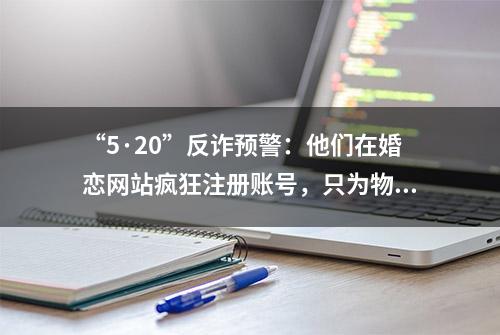 “5·20”反诈预警：他们在婚恋网站疯狂注册账号，只为物色诈骗对象