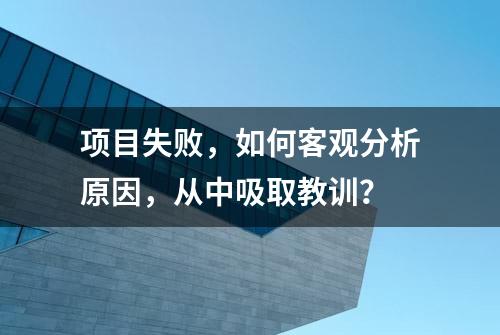 项目失败，如何客观分析原因，从中吸取教训？