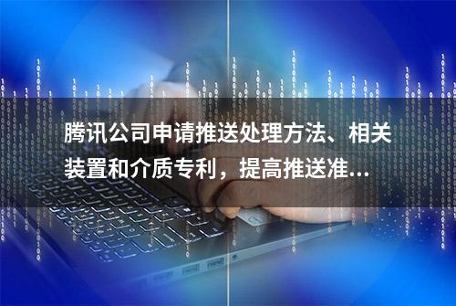 腾讯公司申请推送处理方法、相关装置和介质专利，提高推送准确性