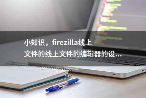 小知识，firezilla线上文件的线上文件的编辑器的设置