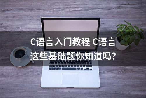 C语言入门教程 C语言这些基础题你知道吗？