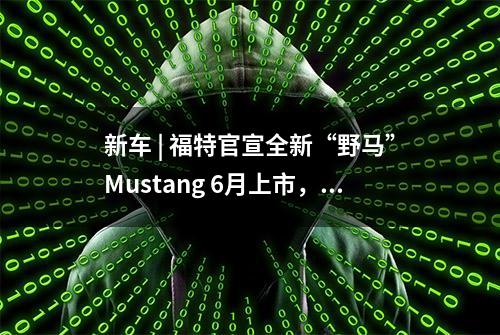 新车 | 福特官宣全新“野马”Mustang 6月上市，2.3T动力/GT外观套件