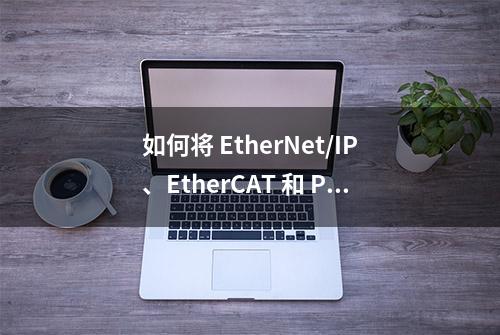 如何将 EtherNet/IP、EtherCAT 和 PROFINET添加到自动化工厂