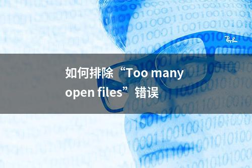 如何排除“Too many open files”错误