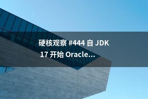 硬核观察 #444 自 JDK 17 开始 Oracle JDK 又可以免费商用了