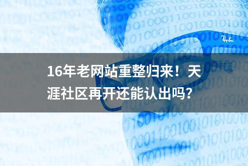 16年老网站重整归来！天涯社区再开还能认出吗？