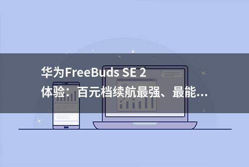 华为FreeBuds SE 2体验：百元档续航最强、最能打的TWS真无线耳机？