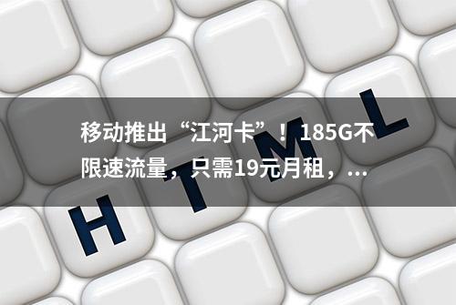 移动推出“江河卡”！185G不限速流量，只需19元月租，进来看看